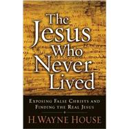 Jesus Who Never Lived : Exposing False Christs and Finding the Real Jesus