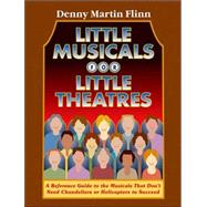 Little Musicals for Little Theatres A Reference Guide for Musicals That Don't Need Chandeliers or Helicopters to Succeed