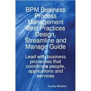BPM Business Process Management Best Practices Design, Streamline and Manage Guide - Lead with business processes that coordinate people, applications and Services
