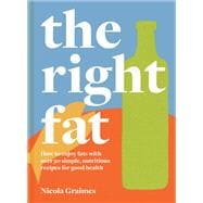 The Right Fat How to Enjoy Fats with Over 50 Simple, Nutritious Recipes for Good Health