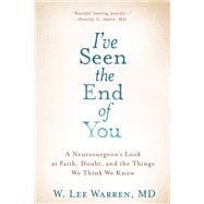 I've Seen the End of You A Neurosurgeon's Look at Faith, Doubt, and the Things We Think We Know