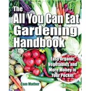 The All You Can Eat Gardening Handbook: Easy Organic Vegetables and More Money in Your Pocket