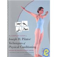 The Complete Guide to Joseph H. Pilates' Techniques of Physical Conditioning: Applying the Priniciples of Body Control