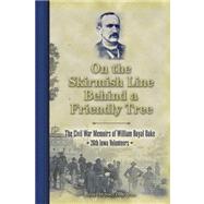 On the Skirmish Line Behind a Friendly Tree : The Civil War Memoirs of William Royal Oake, 26th Iowa Volunteers