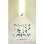The Gentle Art of Getting Your Own Way: Proven Ways to Help You Get Agreement at Work and at Home