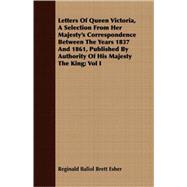 Letters Of Queen Victoria, A Selection From Her Majesty's Correspondence Between The Years 1837 And 1861, Published By Authority Of His Majesty The King