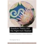 Quantum Theory and the Flight from Realism: Philosophical Responses to Quantum Mechanics