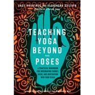 Teaching Yoga Beyond the Poses A Practical Workbook for Integrating Themes, Ideas, and Inspiration into Your  Class