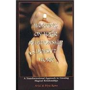 Working on Your Relationship Doesn't Work: A Transformational Approach to Creating Magical Relationships