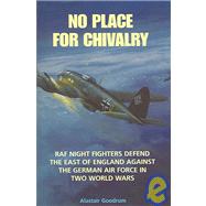 No Place for Chivalry : RAF Night Fighters Defend the East of England Against the German Air Force in Two World Wars