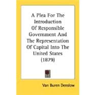 A Plea For The Introduction Of Responsible Government And The Representation Of Capital Into The United States