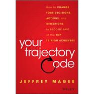 Your Trajectory Code How to Change Your Decisions, Actions, and Directions, to Become Part of the Top 1% High Achievers