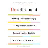 Unretirement How Baby Boomers are Changing the Way We Think About Work, Community, and the Good Life