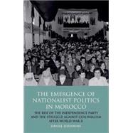 The Emergence of Nationalist Politics in Morocco The Rise of the Independence Party and the Struggle Against Colonialism after World War II