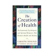 The Creation of Health The Emotional, Psychological, and Spiritual Responses That Promote Health and Healing