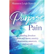 A Purpose for the Pain Finding freedom from self-harm, anxiety, depression, anorexia, and suicide
