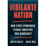 Vigilante Nation How State-Sponsored Terror Threatens Our Democracy