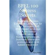 Bpel 100 Success Secrets - Business Process Execution Language for Web Services: The Xml-based Language for the Formal Specification of Business Processes, Business Interaction Protocols and Soa Based Integration