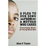 A Plea to Our Sons: From a Mother Who Cares Encouraging Words for Black Men