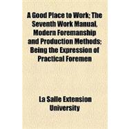 A Good Place to Work: The Seventh Work Manual, Modern Foremanship and Production Methods Being the Expression of Practical Foremen