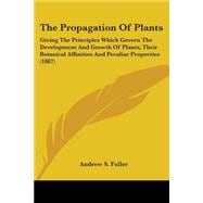 The Propagation Of Plants: Giving the Principles Which Govern the Development and Growth of Plants, Their Botanical Affinities and Peculiar Properties