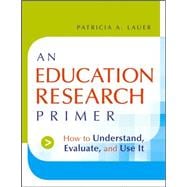 An Education Research Primer How to Understand, Evaluate and Use It