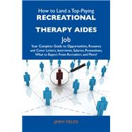 How to Land a Top-paying Recreational Therapy Aides Job: Your Complete Guide to Opportunities, Resumes and Cover Letters, Interviews, Salaries, Promotions, What to Expect from Recruiters and More