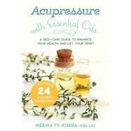 Acupressure with Essential Oils A Self-Care Guide to Enhance Your Health and Lift Your Spirit--Includes 24 Common Conditions
