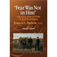 Fear Was Not in Him The Civil War Letters of General Francis C. Barlow, U.S.A
