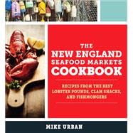 The New England Seafood Markets Cookbook Recipes from the Best Lobster Pounds, Clam Shacks, and Fishmongers