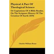 Physical a Part of Theological Science : Or Cogitations of A Bible Reader, on the Scripture History of the Creation of Earth (1870)