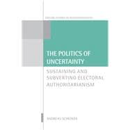 The Politics of Uncertainty Sustaining and Subverting Electoral Authoritarianism