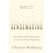 Sensemaking The Power of the Humanities in the Age of the Algorithm