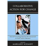 Collaborative Action for Change Selected Proceedings from the 2007 Symposium on Music Teacher Education