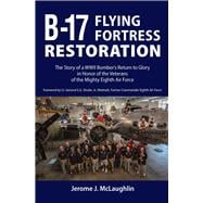 B-17 Flying Fortress Restoration The Story of a World War II Bomber's Return to Glory in Honor of the Veterans of the Mighty Eighth Air Force