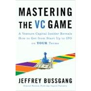 Mastering the VC Game : A Venture Capital Insider Reveals How to Get from Start-Up to IPO on Your Terms