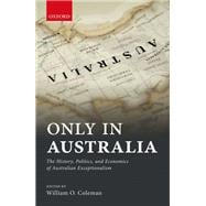 Only in Australia The History, Politics, and Economics of Australian Exceptionalism