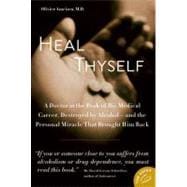 Heal Thyself : A Doctor at the Peak of His Medical Career, Destroyed by Alcohol - And the Personal Miracle That Brought Him Back