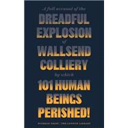 A Full Account of the Dreadful Explosion of Wallsend Colliery by which 101 Human Beings Perished!