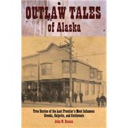 Outlaw Tales of Alaska : True Stories of the Last Frontier's Most Infamous Crooks, Culprits, and Cutthroats