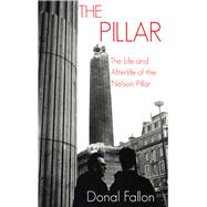 The Pillar The Life and Afterlife of the Nelson Pillar