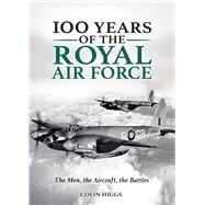 100 Years of the Royal Air Force The Men, The Aircraft, The Battles