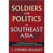 Soldiers and Politics in Southeast Asia: Civil-Military Relations in Comparative Perspective, 1933-1975