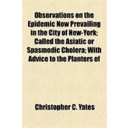 Observations on the Epidemic Now Prevailing in the City of New-york: Called the Asiatic or Spasmodic Cholera With Advice to the Planters of the South, for the Medical Treatment of Their Slaves