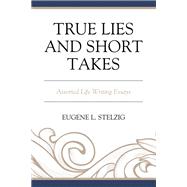 True Lies and Short Takes Assorted Life Writing Essays