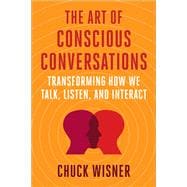 The Art of Conscious Conversations Transforming How We Talk, Listen, and Interact