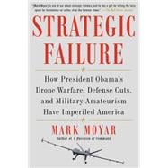 Strategic Failure How President Obama's Drone Warfare, Defense Cuts, and Military Amateurism Have Imperiled America