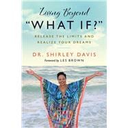 Living Beyond “What If?” Release the Limits and Realize Your Dreams