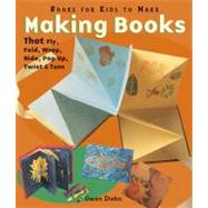 Making Books That Fly, Fold, Wrap, Hide, Pop Up, Twist & Turn Books for Kids to Make
