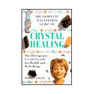 The Complete Illustrated Guide to Crystal Healing: The Therapeutic Use of Crystals for Health and Well-Being